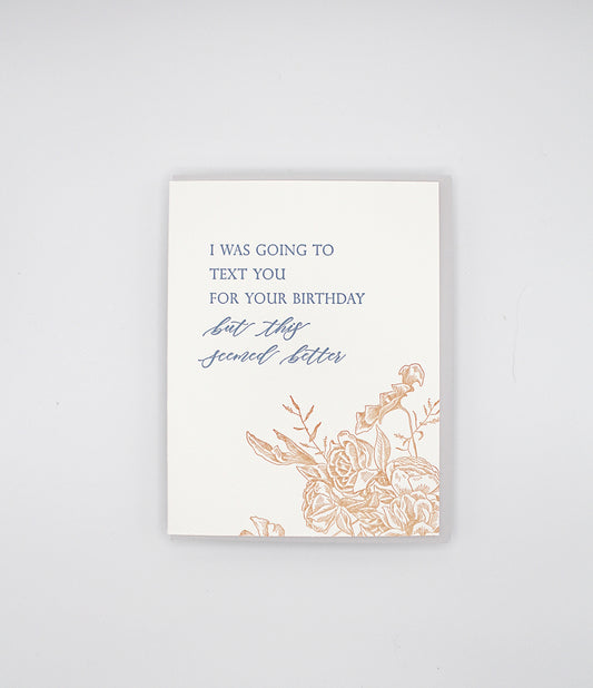 Letterpress birthday card with florals that says " I was going to text you for your birthday but this seemed better" by Rust Belt Love